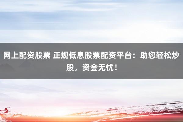 网上配资股票 正规低息股票配资平台：助您轻松炒股，资金无忧！
