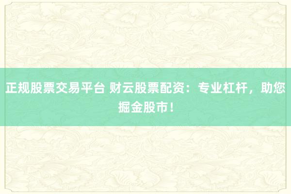 正规股票交易平台 财云股票配资：专业杠杆，助您掘金股市！