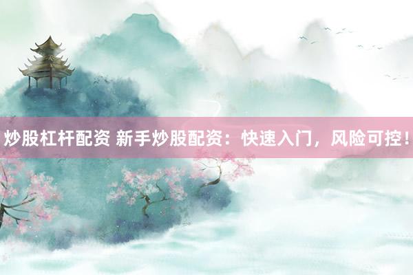 炒股杠杆配资 新手炒股配资：快速入门，风险可控！