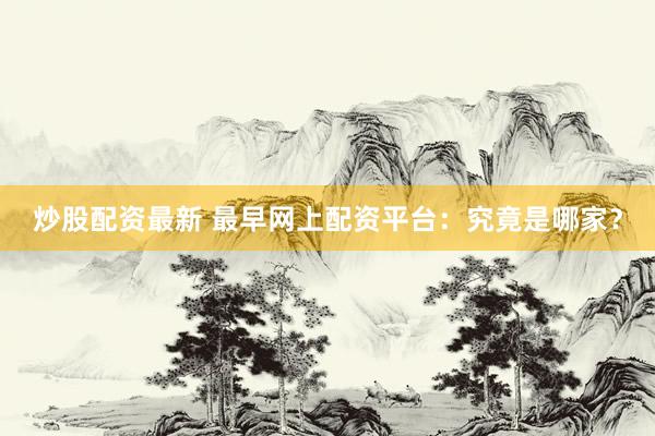 炒股配资最新 最早网上配资平台:究竟是哪家?
