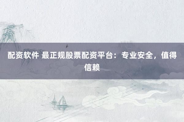 配资软件 最正规股票配资平台：专业安全，值得信赖