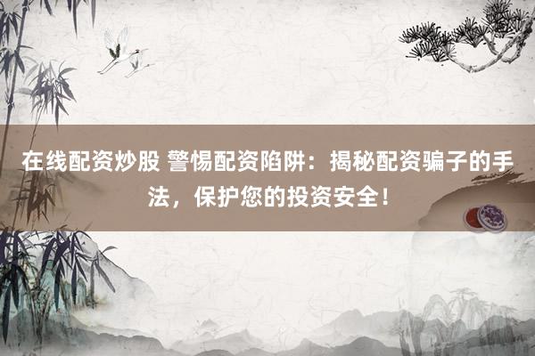 在线配资炒股 警惕配资陷阱：揭秘配资骗子的手法，保护您的投资安全！