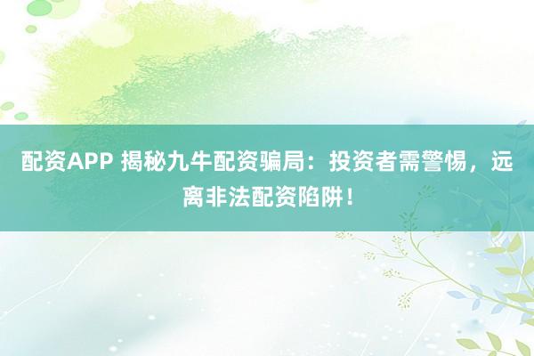 配资APP 揭秘九牛配资骗局：投资者需警惕，远离非法配资陷阱！