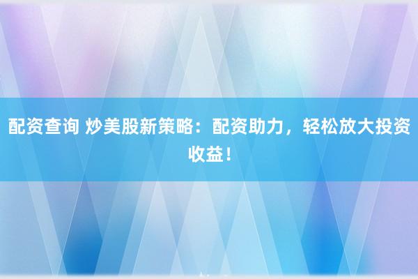 配资查询 炒美股新策略：配资助力，轻松放大投资收益！
