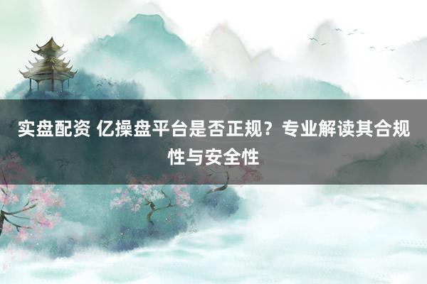 实盘配资 亿操盘平台是否正规?专业解读其合规性与安全性