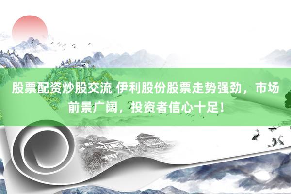 股票配资炒股交流 伊利股份股票走势强劲，市场前景广阔，投资者信心十足！