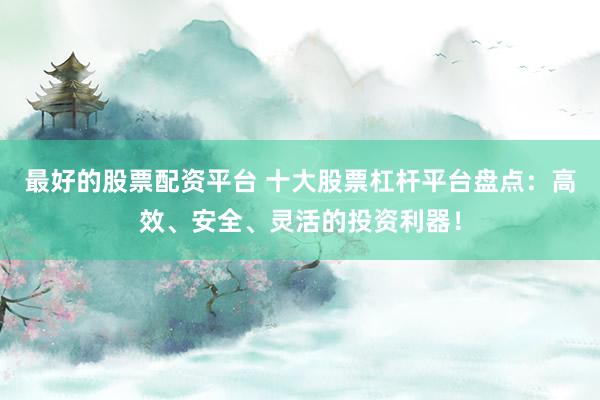 最好的股票配资平台 十大股票杠杆平台盘点：高效、安全、灵活的投资利器！