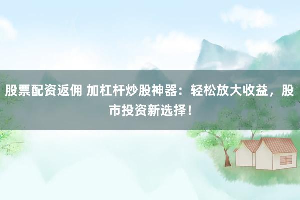股票配资返佣 加杠杆炒股神器：轻松放大收益，股市投资新选择！