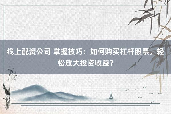 线上配资公司 掌握技巧:如何购买杠杆股票,轻松放大投资收益?