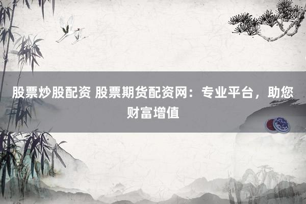 股票炒股配资 股票期货配资网：专业平台，助您财富增值