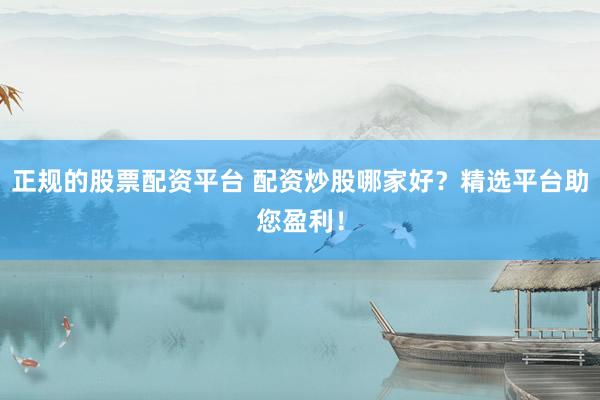 正规的股票配资平台 配资炒股哪家好？精选平台助您盈利！