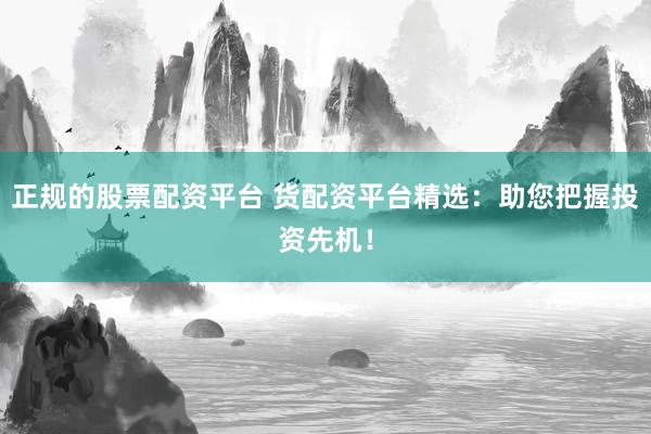 正规的股票配资平台 货配资平台精选：助您把握投资先机！
