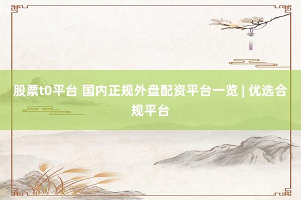 股票t0平台 国内正规外盘配资平台一览 | 优选合规平台