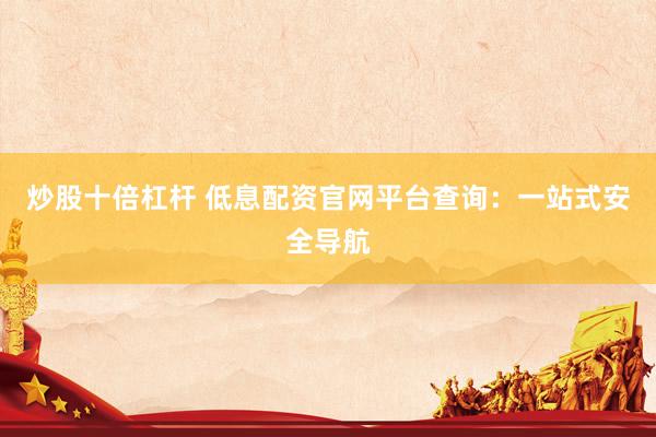 炒股十倍杠杆 低息配资官网平台查询：一站式安全导航