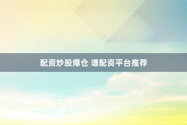 配资炒股爆仓 谱配资平台推荐