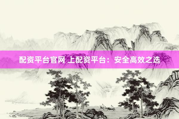 配资平台官网 上配资平台：安全高效之选