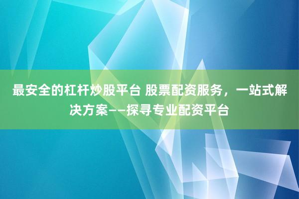 最安全的杠杆炒股平台 股票配资服务，一站式解决方案——探寻专业配资平台