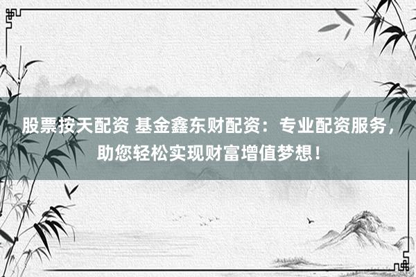 股票按天配资 基金鑫东财配资：专业配资服务，助您轻松实现财富增值梦想！