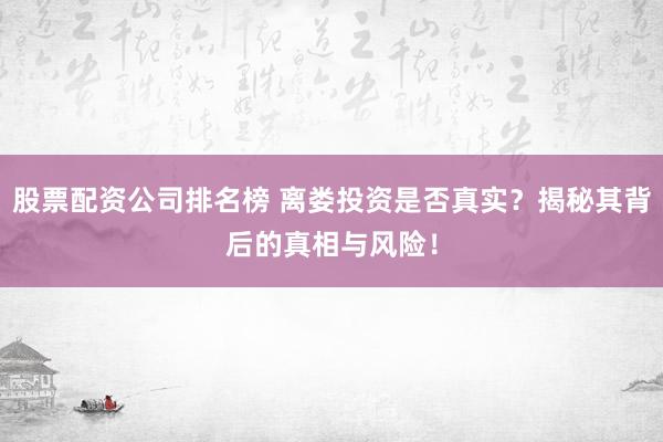 股票配资公司排名榜 离娄投资是否真实？揭秘其背后的真相与风险！