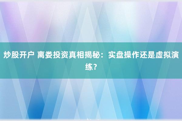 炒股开户 离娄投资真相揭秘：实盘操作还是虚拟演练？
