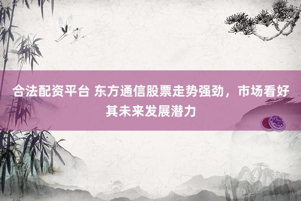 合法配资平台 东方通信股票走势强劲，市场看好其未来发展潜力