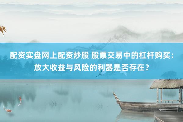 配资实盘网上配资炒股 股票交易中的杠杆购买：放大收益与风险的利器是否存在？