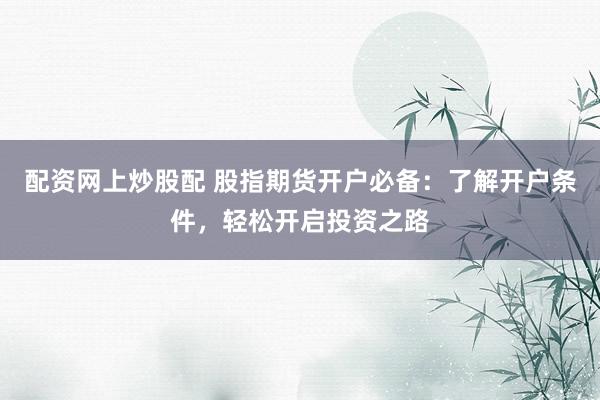 配资网上炒股配 股指期货开户必备：了解开户条件，轻松开启投资之路