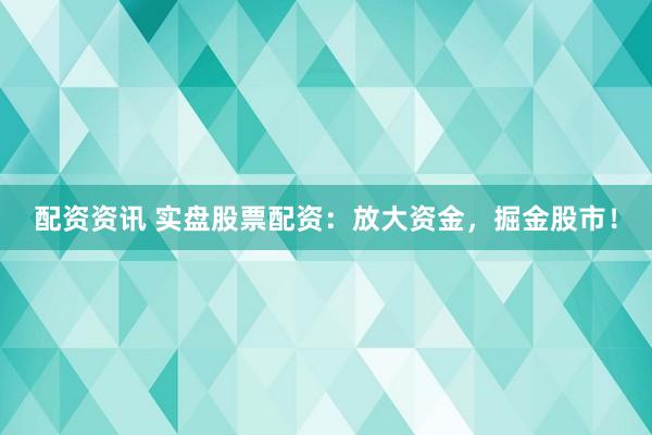 配资资讯 实盘股票配资：放大资金，掘金股市！