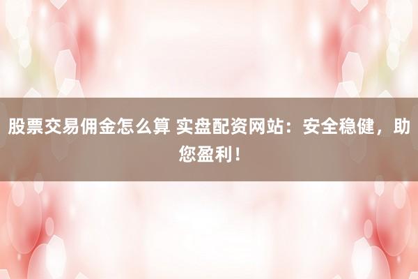 股票交易佣金怎么算 实盘配资网站：安全稳健，助您盈利！