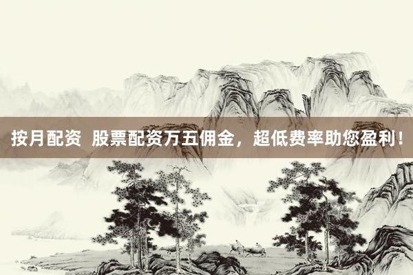 按月配资  股票配资万五佣金，超低费率助您盈利！