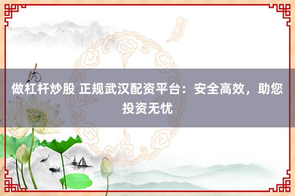 做杠杆炒股 正规武汉配资平台:安全高效,助您投资无忧