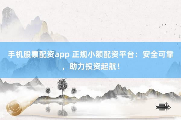 手机股票配资app 正规小额配资平台：安全可靠，助力投资起航！