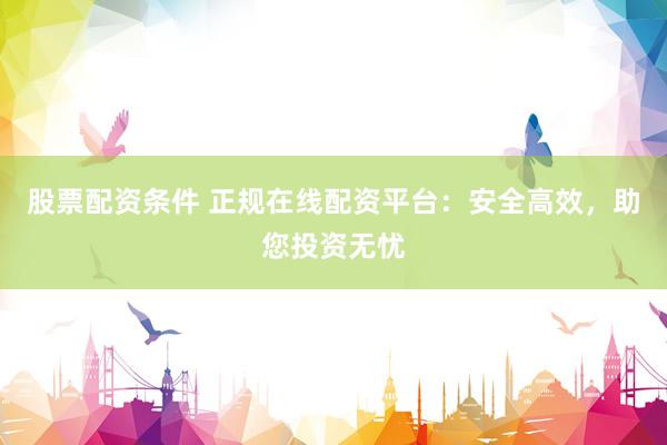 股票配资条件 正规在线配资平台:安全高效,助您投资无忧