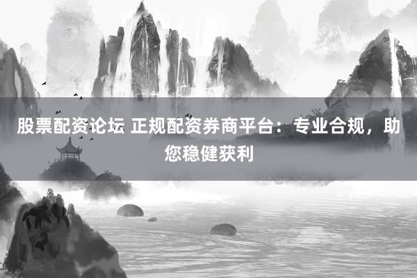 股票配资论坛 正规配资券商平台：专业合规，助您稳健获利