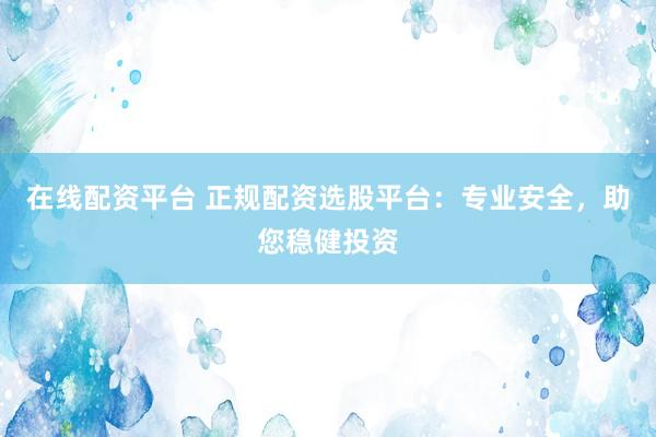 在线配资平台 正规配资选股平台:专业安全,助您稳健投资