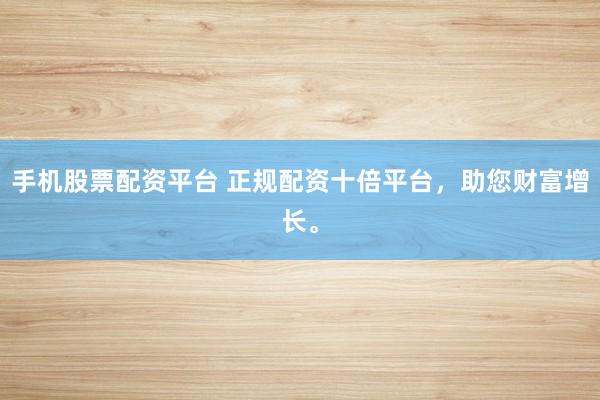 手机股票配资平台 正规配资十倍平台，助您财富增长。