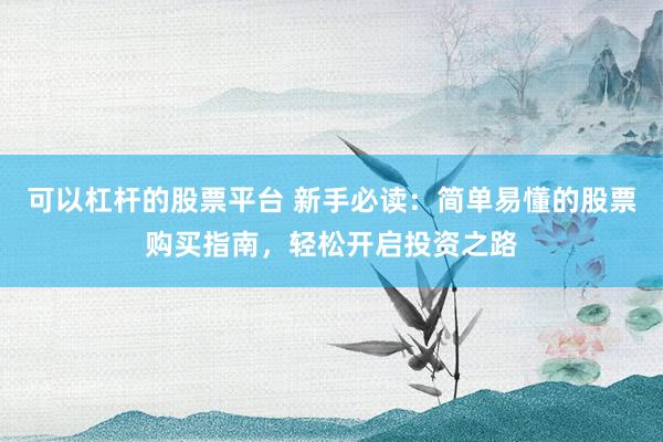 可以杠杆的股票平台 新手必读：简单易懂的股票购买指南，轻松开启投资之路