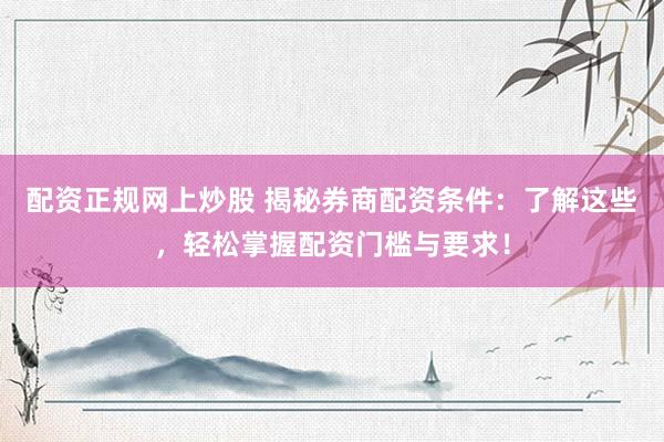 配资正规网上炒股 揭秘券商配资条件:了解这些,轻松掌握配资门槛与要求!