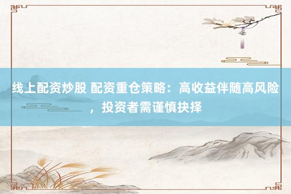 线上配资炒股 配资重仓策略：高收益伴随高风险，投资者需谨慎抉择