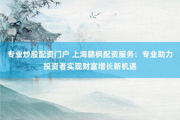 专业炒股配资门户 上海赣枫配资服务：专业助力投资者实现财富增长新机遇