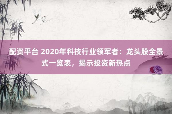 配资平台 2020年科技行业领军者：龙头股全景式一览表，揭示投资新热点