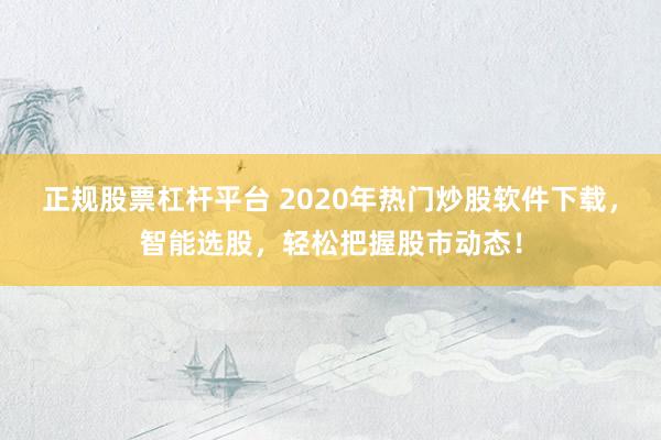 正规股票杠杆平台 2020年热门炒股软件下载，智能选股，轻松把握股市动态！
