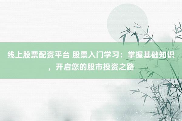 线上股票配资平台 股票入门学习:掌握基础知识,开启您的股市投资之路