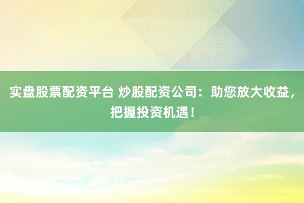 实盘股票配资平台 炒股配资公司：助您放大收益，把握投资机遇！