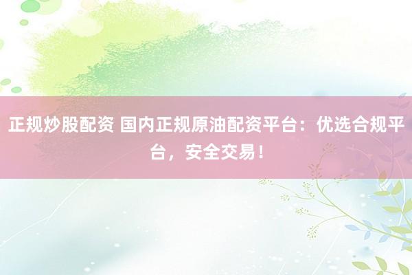 正规炒股配资 国内正规原油配资平台：优选合规平台，安全交易！