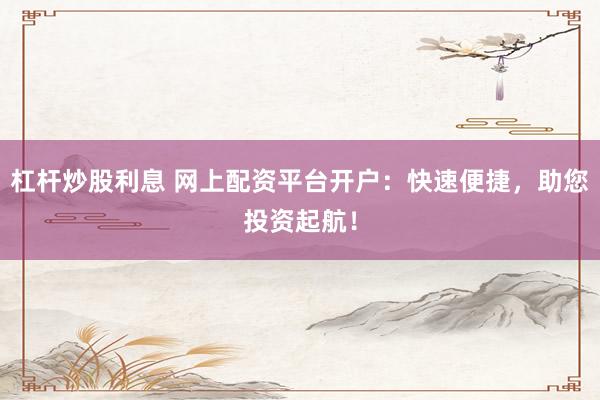 杠杆炒股利息 网上配资平台开户:快速便捷,助您投资起航!