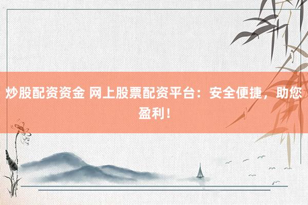 炒股配资资金 网上股票配资平台：安全便捷，助您盈利！