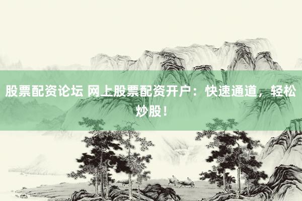 股票配资论坛 网上股票配资开户：快速通道，轻松炒股！