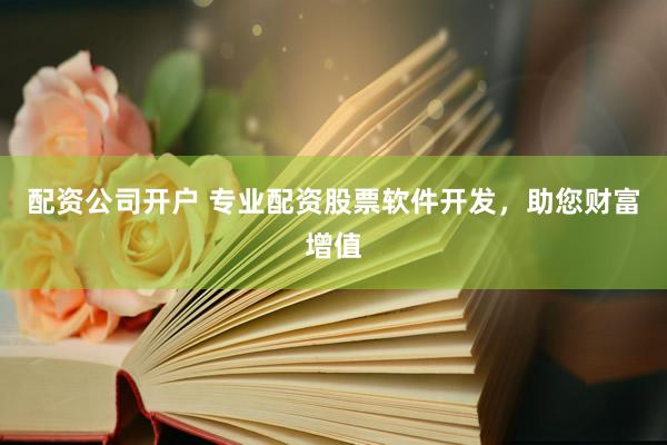 配资公司开户 专业配资股票软件开发，助您财富增值