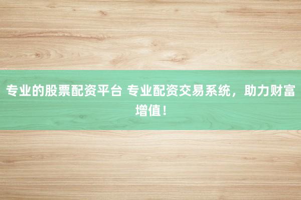 专业的股票配资平台 专业配资交易系统,助力财富增值!